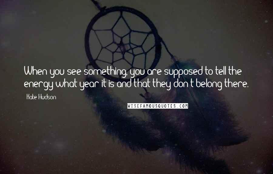 Kate Hudson quotes: When you see something, you are supposed to tell the energy what year it is and that they don't belong there.