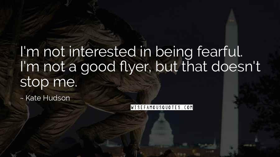 Kate Hudson quotes: I'm not interested in being fearful. I'm not a good flyer, but that doesn't stop me.