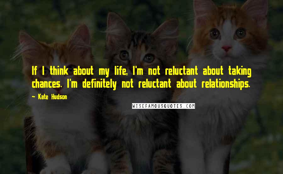 Kate Hudson quotes: If I think about my life, I'm not reluctant about taking chances. I'm definitely not reluctant about relationships.