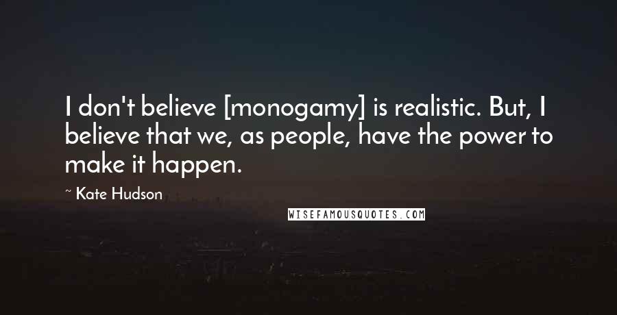 Kate Hudson quotes: I don't believe [monogamy] is realistic. But, I believe that we, as people, have the power to make it happen.
