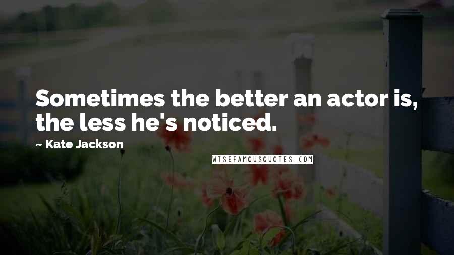 Kate Jackson quotes: Sometimes the better an actor is, the less he's noticed.