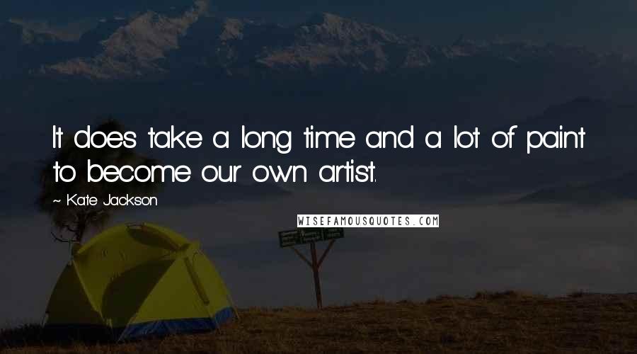 Kate Jackson quotes: It does take a long time and a lot of paint to become our own artist.