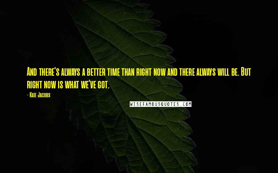 Kate Jacobs quotes: And there's always a better time than right now and there always will be. But right now is what we've got.