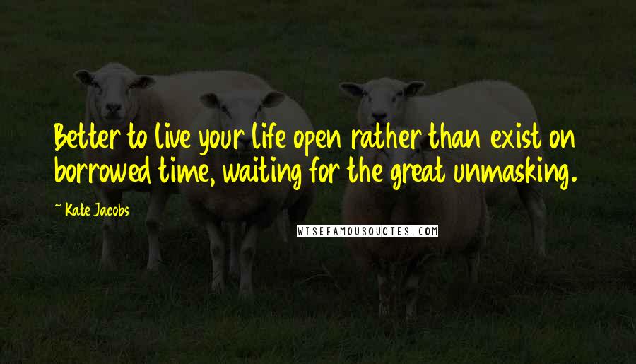 Kate Jacobs quotes: Better to live your life open rather than exist on borrowed time, waiting for the great unmasking.