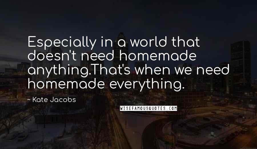 Kate Jacobs quotes: Especially in a world that doesn't need homemade anything.That's when we need homemade everything.