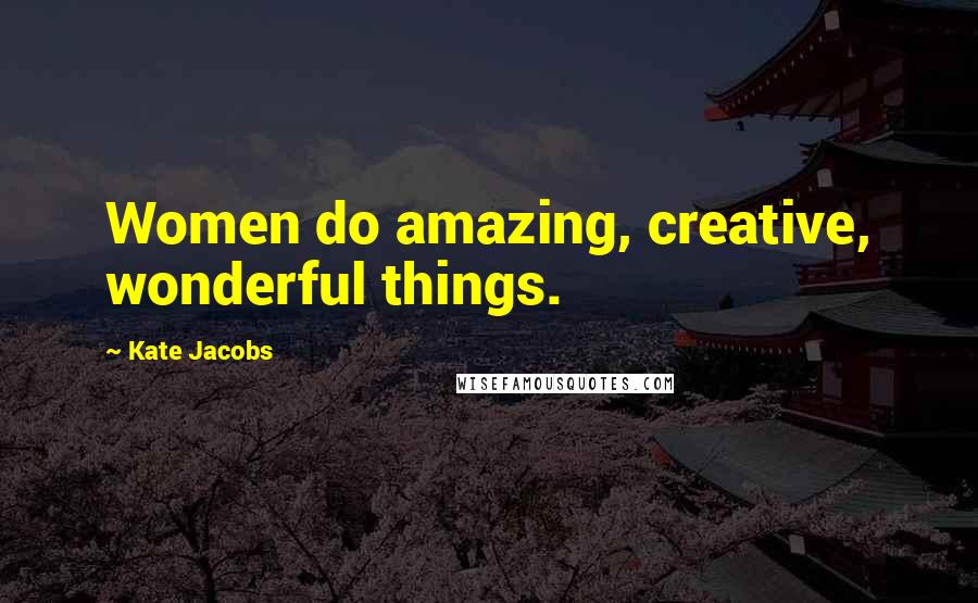 Kate Jacobs quotes: Women do amazing, creative, wonderful things.