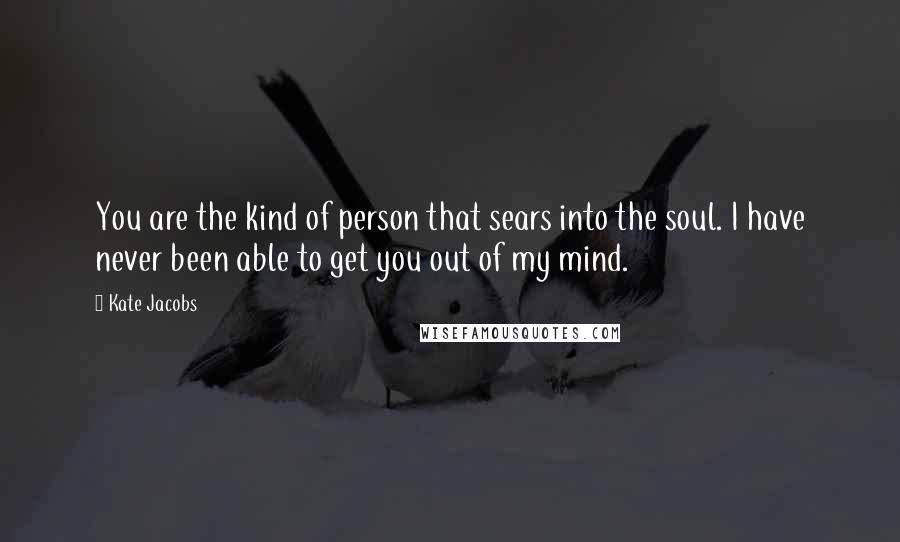 Kate Jacobs quotes: You are the kind of person that sears into the soul. I have never been able to get you out of my mind.
