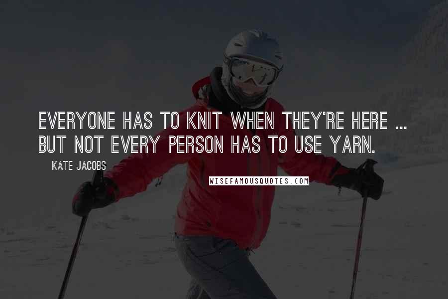 Kate Jacobs quotes: Everyone has to knit when they're here ... But not every person has to use yarn.