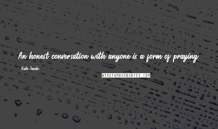 Kate Jacobs quotes: An honest conversation with anyone is a form of praying.