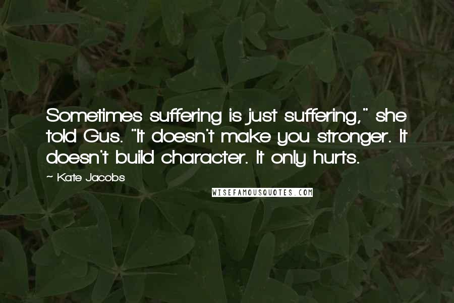 Kate Jacobs quotes: Sometimes suffering is just suffering," she told Gus. "It doesn't make you stronger. It doesn't build character. It only hurts.