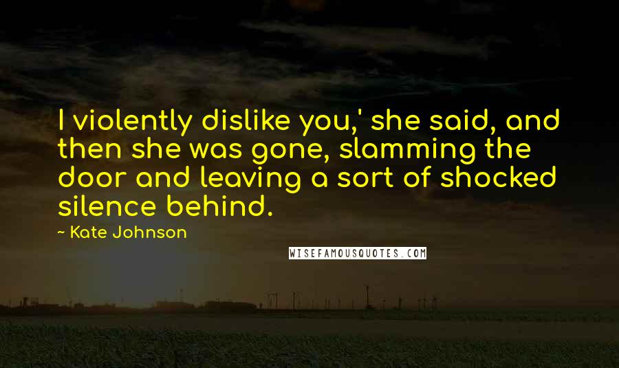 Kate Johnson quotes: I violently dislike you,' she said, and then she was gone, slamming the door and leaving a sort of shocked silence behind.