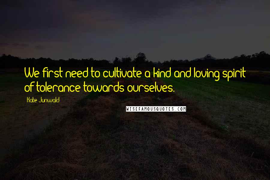 Kate Junwald quotes: We first need to cultivate a kind and loving spirit of tolerance towards ourselves.
