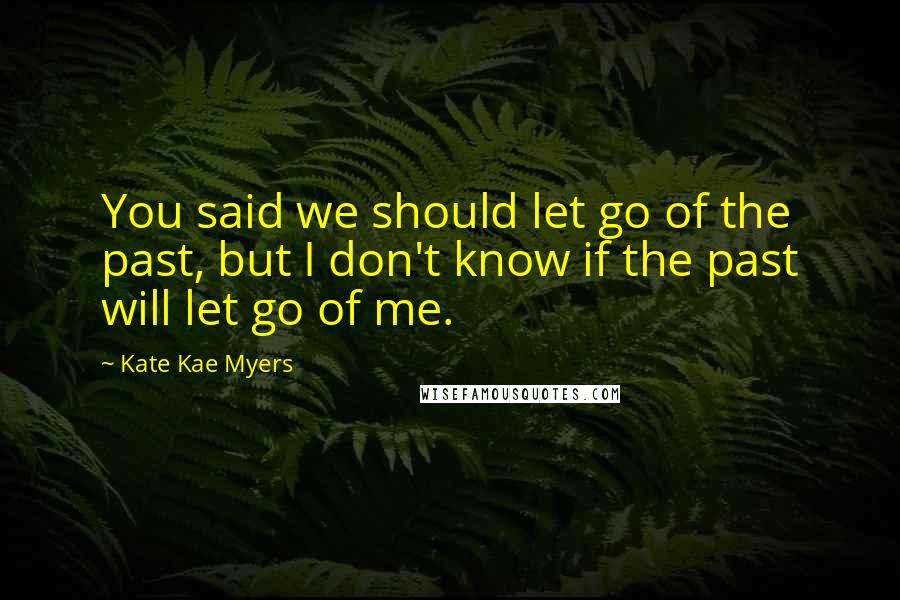 Kate Kae Myers quotes: You said we should let go of the past, but I don't know if the past will let go of me.