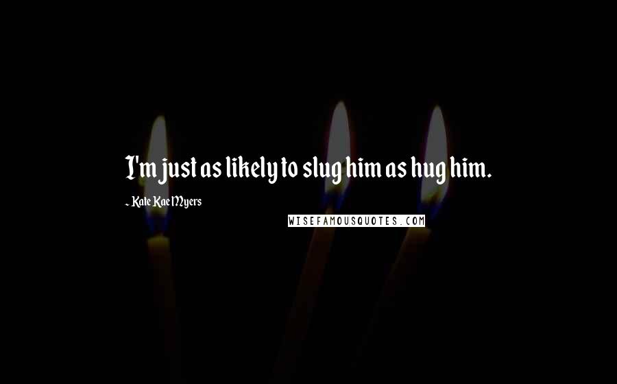 Kate Kae Myers quotes: I'm just as likely to slug him as hug him.