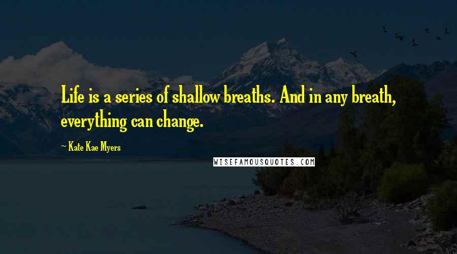 Kate Kae Myers quotes: Life is a series of shallow breaths. And in any breath, everything can change.