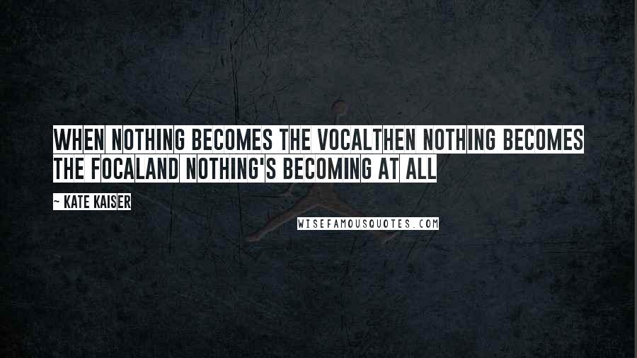 Kate Kaiser quotes: When nothing becomes the vocalThen nothing becomes the focalAnd nothing's becoming at all