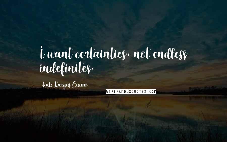 Kate Karyus Quinn quotes: I want certainties, not endless indefinites.