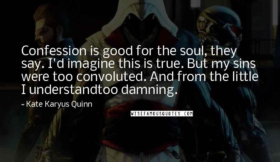 Kate Karyus Quinn quotes: Confession is good for the soul, they say. I'd imagine this is true. But my sins were too convoluted. And from the little I understandtoo damning.