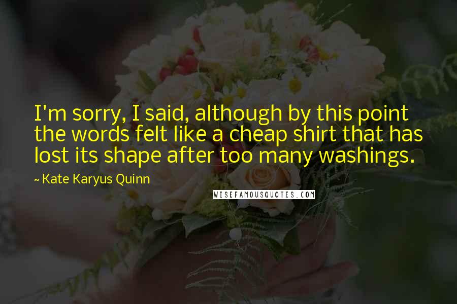 Kate Karyus Quinn quotes: I'm sorry, I said, although by this point the words felt like a cheap shirt that has lost its shape after too many washings.