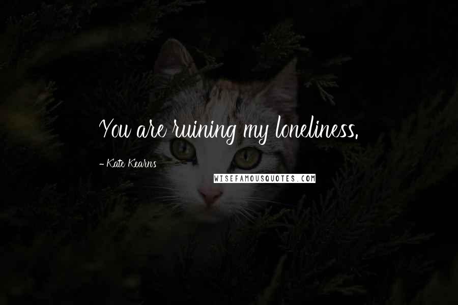Kate Kearns quotes: You are ruining my loneliness.