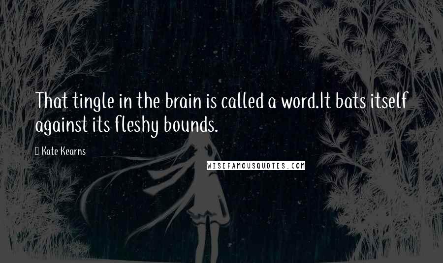 Kate Kearns quotes: That tingle in the brain is called a word.It bats itself against its fleshy bounds.