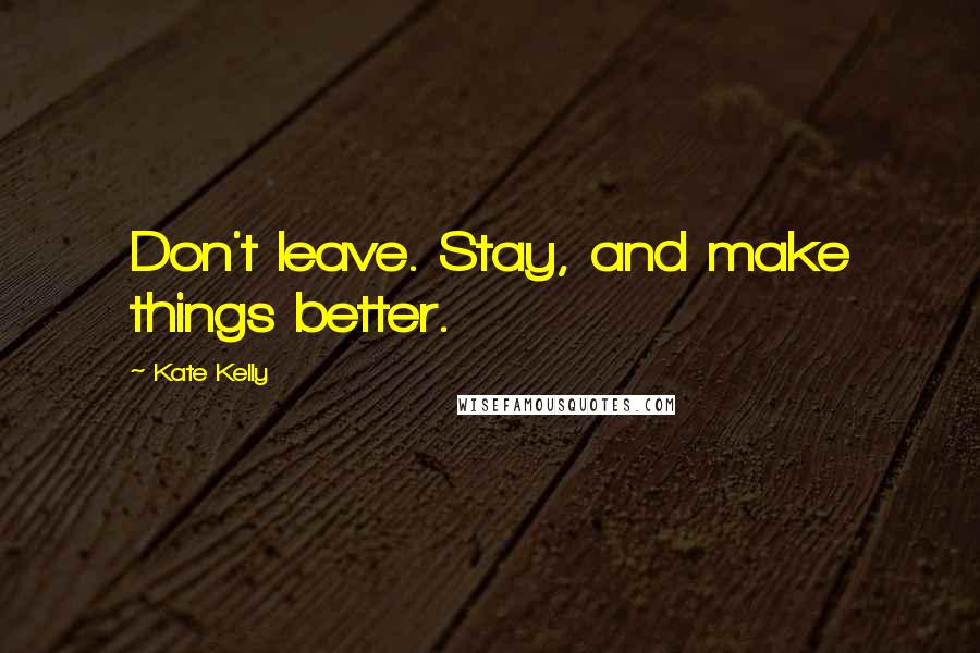 Kate Kelly quotes: Don't leave. Stay, and make things better.