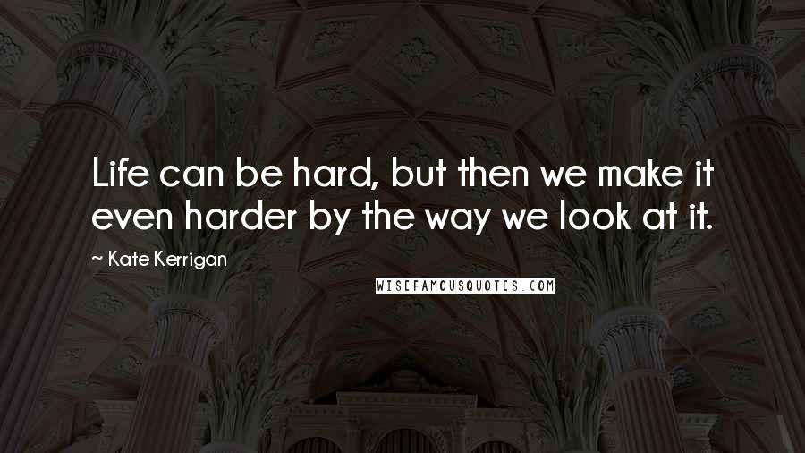 Kate Kerrigan quotes: Life can be hard, but then we make it even harder by the way we look at it.