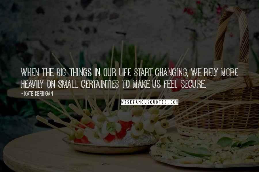 Kate Kerrigan quotes: When the big things in our life start changing, we rely more heavily on small certainties to make us feel secure.