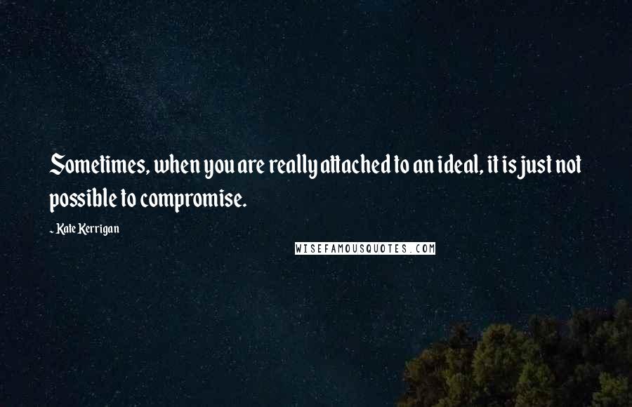 Kate Kerrigan quotes: Sometimes, when you are really attached to an ideal, it is just not possible to compromise.