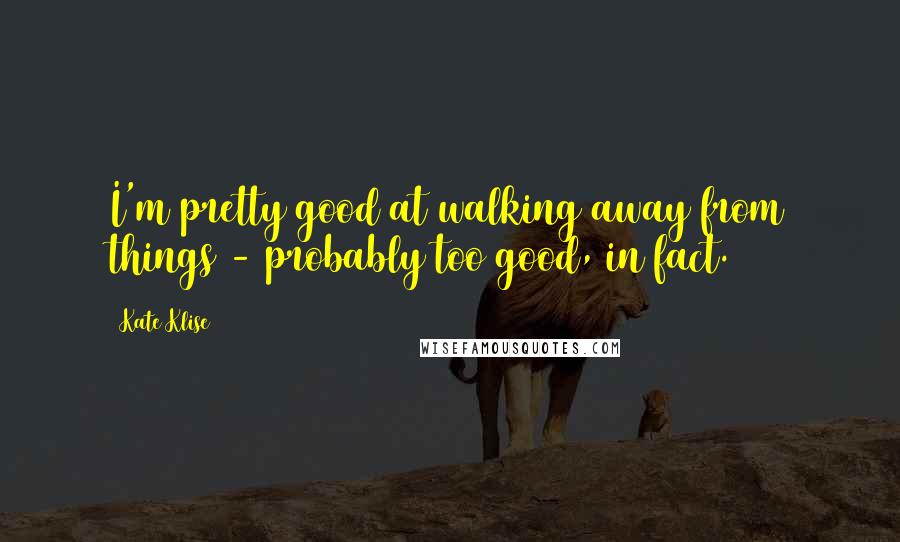 Kate Klise quotes: I'm pretty good at walking away from things - probably too good, in fact.