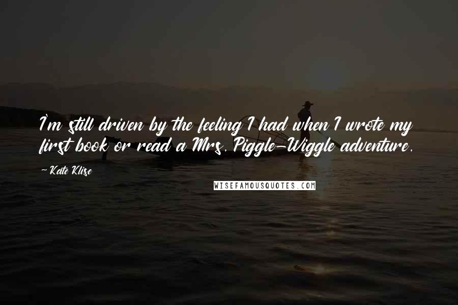 Kate Klise quotes: I'm still driven by the feeling I had when I wrote my first book or read a Mrs. Piggle-Wiggle adventure.