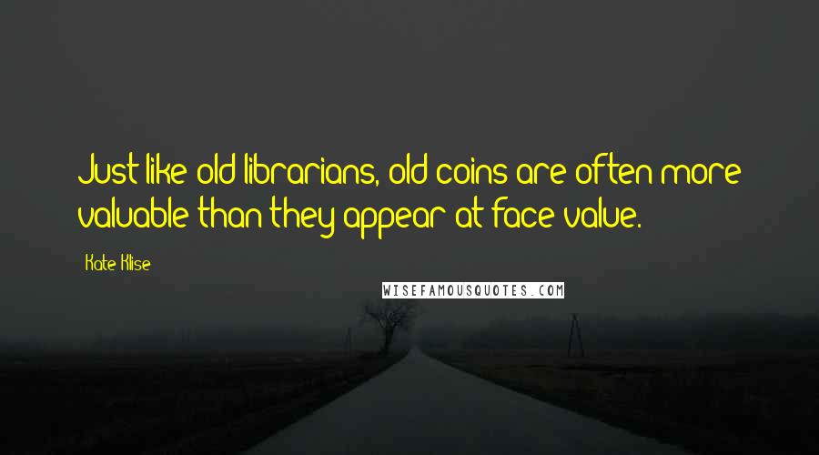 Kate Klise quotes: Just like old librarians, old coins are often more valuable than they appear at face value.