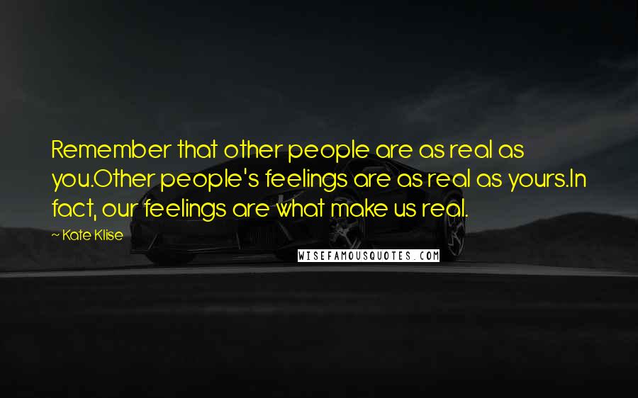 Kate Klise quotes: Remember that other people are as real as you.Other people's feelings are as real as yours.In fact, our feelings are what make us real. Kate Klise quotes: Remember that other people are as real as you.Other people's feelings are as real as yours.In fact, our feelings are what make us real.
