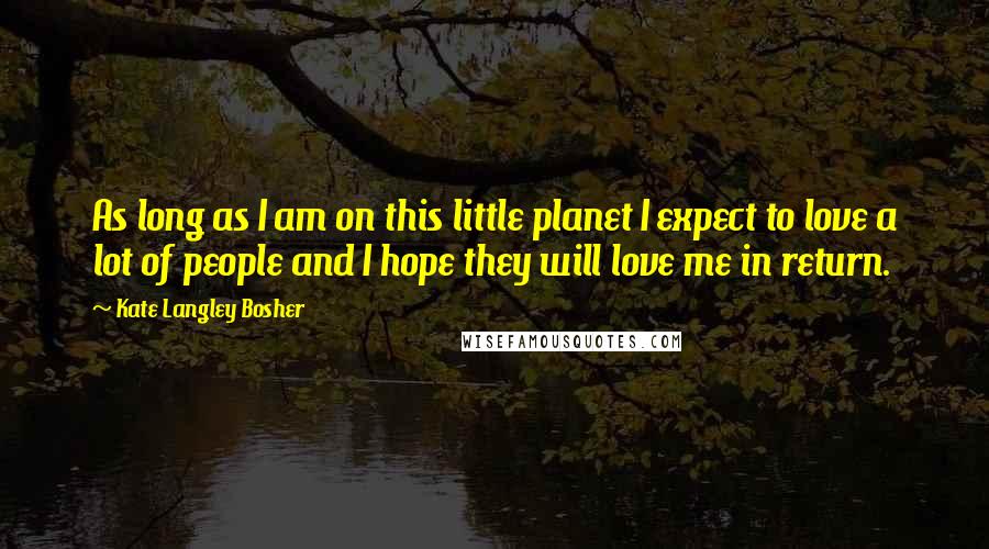 Kate Langley Bosher quotes: As long as I am on this little planet I expect to love a lot of people and I hope they will love me in return. Kate Langley Bosher quotes: As long as I am on this little planet I expect to love a lot of people and I hope they will love me in return.