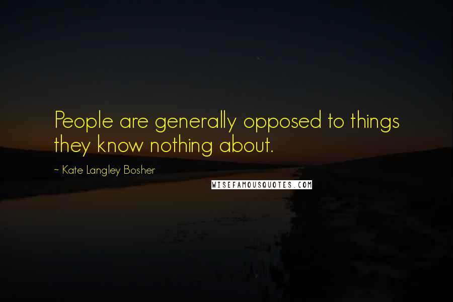 Kate Langley Bosher quotes: People are generally opposed to things they know nothing about.