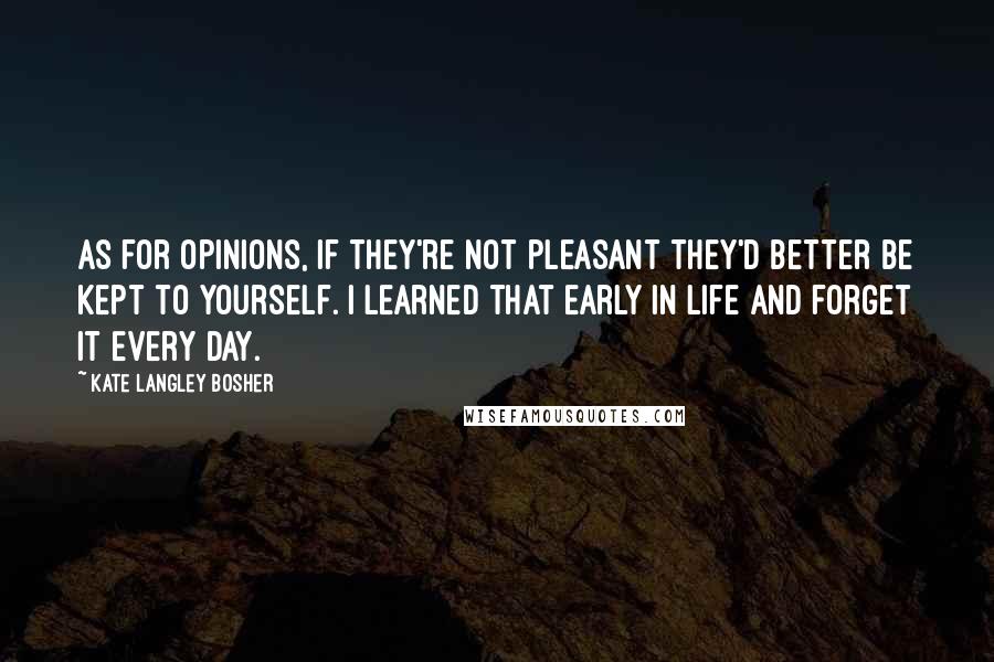Kate Langley Bosher quotes: As for opinions, if they're not pleasant they'd better be kept to yourself. I learned that early in life and forget it every day. Kate Langley Bosher quotes: As for opinions, if they're not pleasant they'd better be kept to yourself. I learned that early in life and forget it every day.