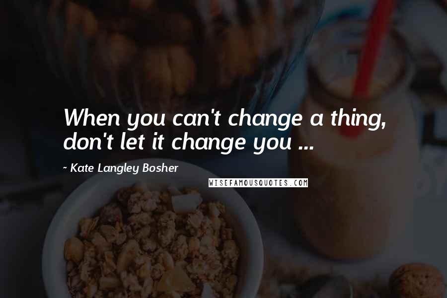 Kate Langley Bosher quotes: When you can't change a thing, don't let it change you ...