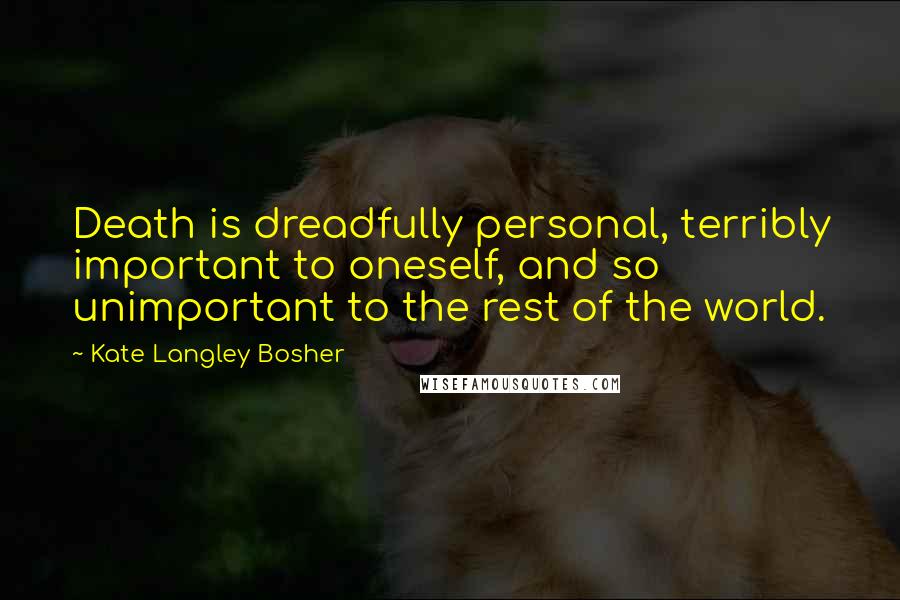 Kate Langley Bosher quotes: Death is dreadfully personal, terribly important to oneself, and so unimportant to the rest of the world. Kate Langley Bosher quotes: Death is dreadfully personal, terribly important to oneself, and so unimportant to the rest of the world.