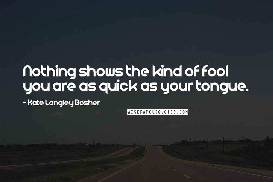 Kate Langley Bosher quotes: Nothing shows the kind of fool you are as quick as your tongue.
