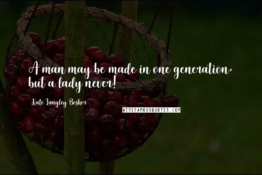 Kate Langley Bosher quotes: A man may be made in one generation, but a lady never!