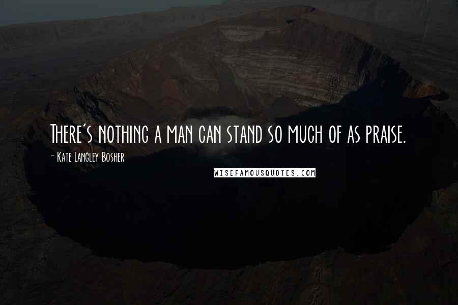 Kate Langley Bosher quotes: There's nothing a man can stand so much of as praise.