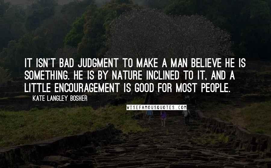 Kate Langley Bosher quotes: It isn't bad judgment to make a man believe he is something. He is by nature inclined to it, and a little encouragement is good for most people. Kate Langley Bosher quotes: It isn't bad judgment to make a man believe he is something. He is by nature inclined to it, and a little encouragement is good for most people.