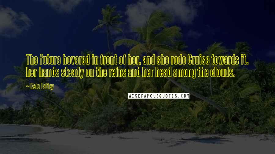 Kate Lattey quotes: The future hovered in front of her, and she rode Cruise towards it, her hands steady on the reins and her head among the clouds.