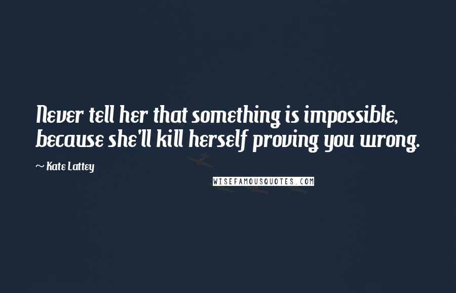 Kate Lattey quotes: Never tell her that something is impossible, because she'll kill herself proving you wrong.