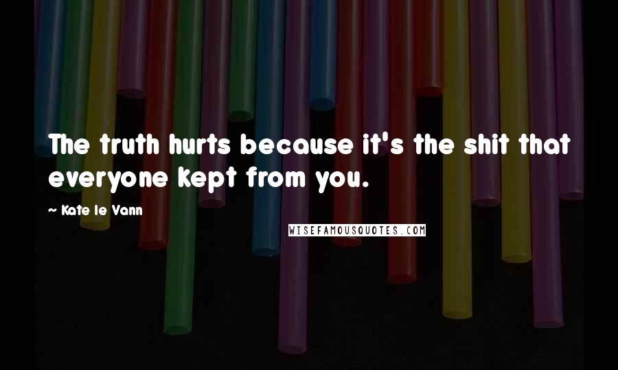 Kate Le Vann quotes: The truth hurts because it's the shit that everyone kept from you.