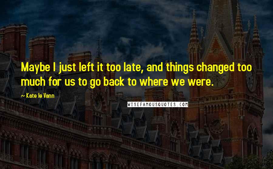 Kate Le Vann quotes: Maybe I just left it too late, and things changed too much for us to go back to where we were.
