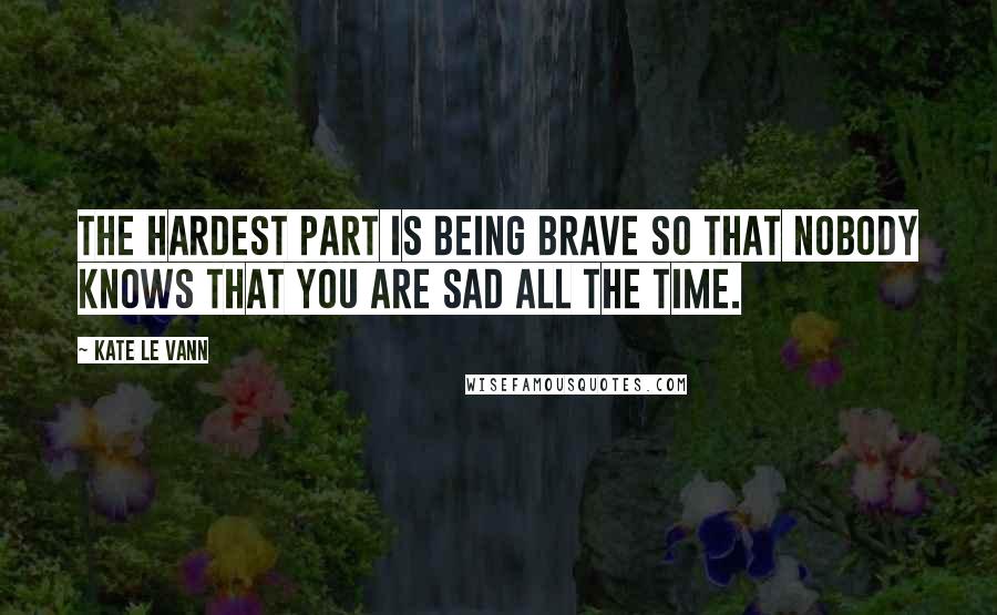 Kate Le Vann quotes: The hardest part is being brave so that nobody knows that you are sad all the time.