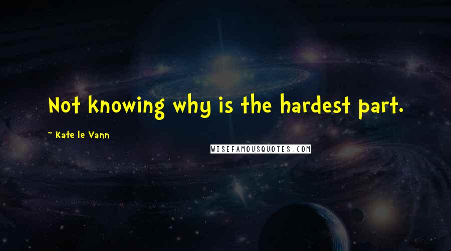 Kate Le Vann quotes: Not knowing why is the hardest part.