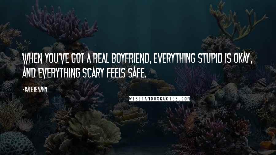 Kate Le Vann quotes: When you've got a real boyfriend, everything stupid is okay, and everything scary feels safe.