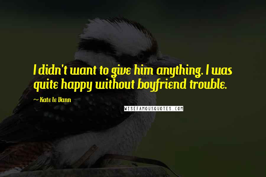 Kate Le Vann quotes: I didn't want to give him anything. I was quite happy without boyfriend trouble.
